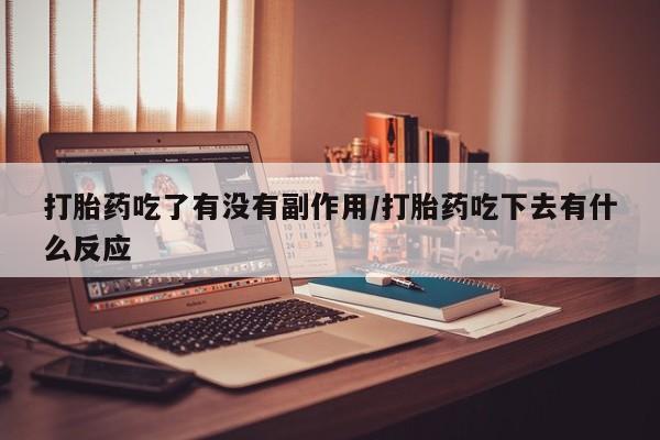 打胎药联系微信打胎药吃了有没有副作用/打胎药吃下去有什么反应