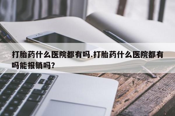 打胎药联系微信打胎药什么医院都有吗.打胎药什么医院都有吗能报销吗？