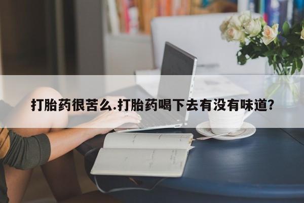 打胎药联系微信打胎药很苦么.打胎药喝下去有没有味道？