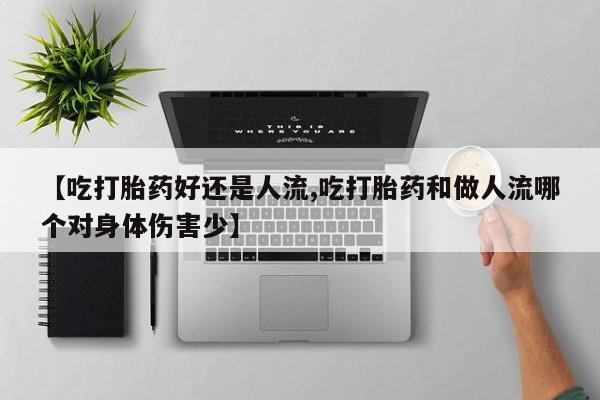 打胎药联系微信【吃打胎药好还是人流,吃打胎药和做人流哪个对身体伤害少】