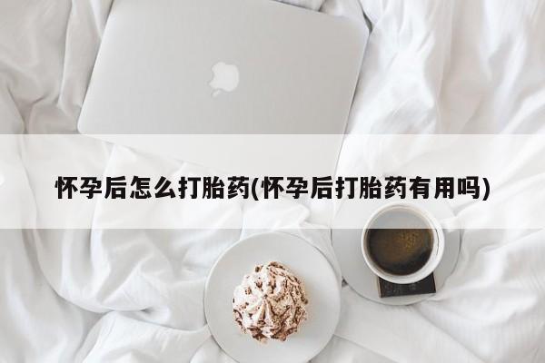 打胎药联系微信怀孕后怎么打胎药(怀孕后打胎药有用吗)