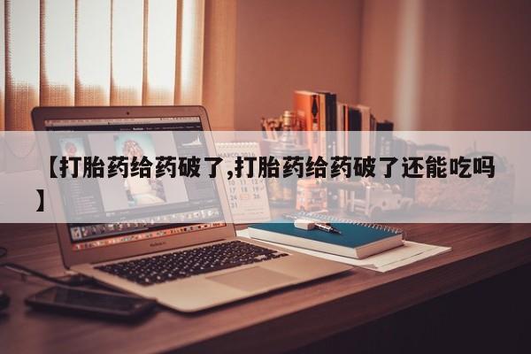 打胎药联系微信【打胎药给药破了,打胎药给药破了还能吃吗】