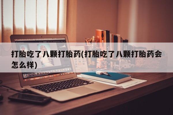 打胎药联系微信打胎吃了八颗打胎药(打胎吃了八颗打胎药会怎么样)