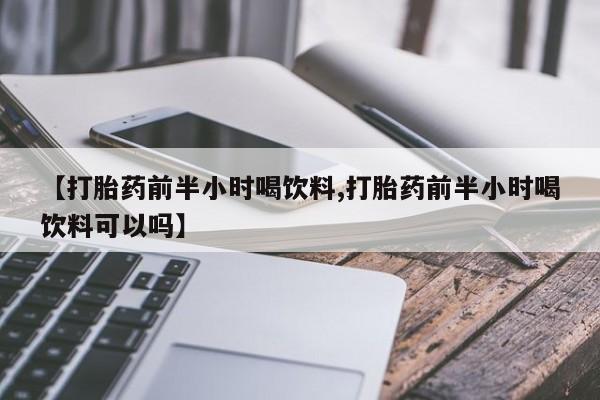 打胎药联系微信【打胎药前半小时喝饮料,打胎药前半小时喝饮料可以吗】