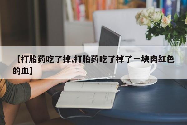 打胎药联系微信【打胎药吃了掉,打胎药吃了掉了一块肉红色的血】