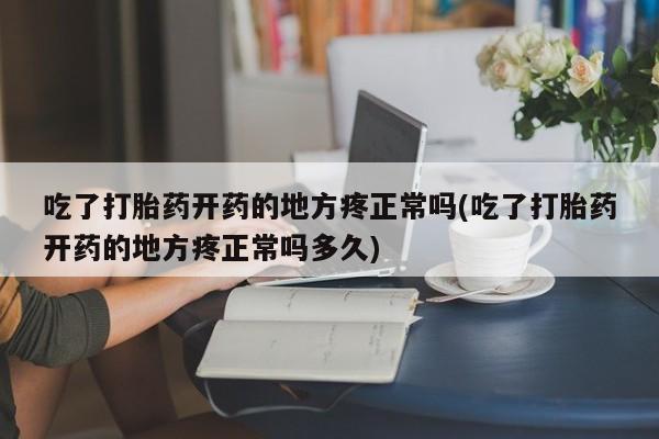 打胎药联系微信吃了打胎药开药的地方疼正常吗(吃了打胎药开药的地方疼正常吗多久)