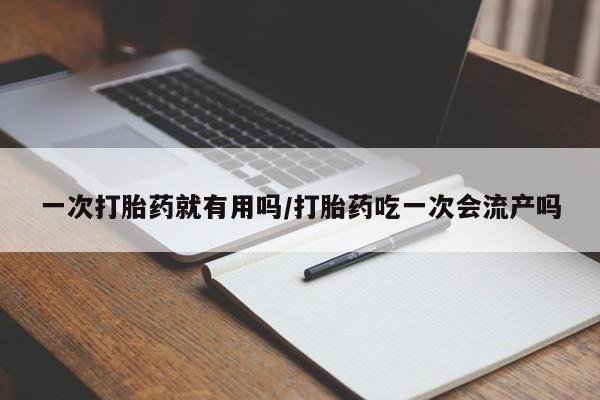 打胎药联系微信一次打胎药就有用吗/打胎药吃一次会流产吗