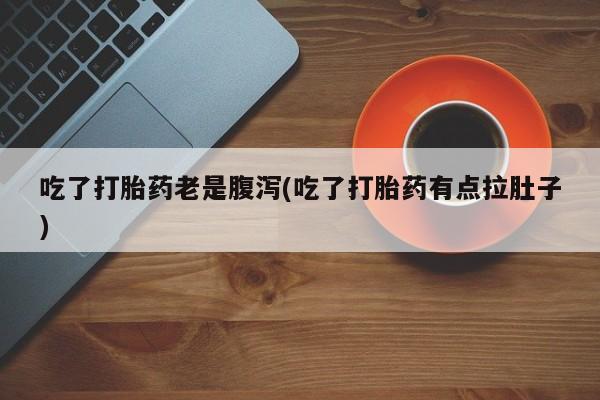 打胎药联系微信吃了打胎药老是腹泻(吃了打胎药有点拉肚子)