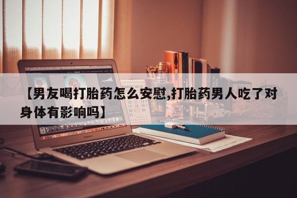 打胎药联系微信【男友喝打胎药怎么安慰,打胎药男人吃了对身体有影响吗】