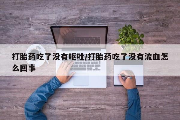 打胎药联系微信打胎药吃了没有呕吐/打胎药吃了没有流血怎么回事