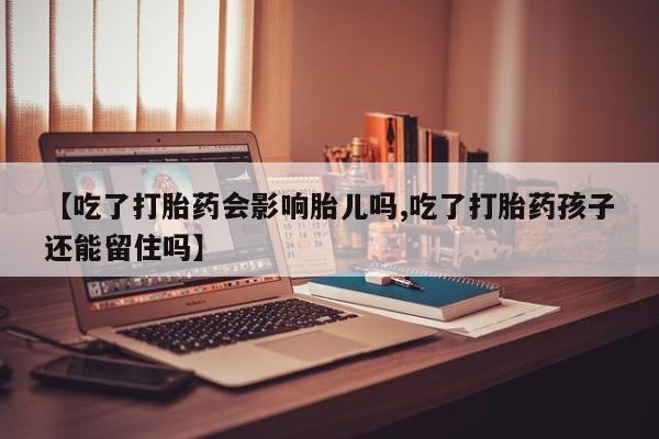 打胎药联系微信【吃了打胎药会影响胎儿吗,吃了打胎药孩子还能留住吗】