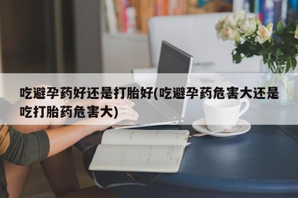 打胎药联系微信吃避孕药好还是打胎好(吃避孕药危害大还是吃打胎药危害大)