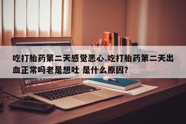 打胎药联系微信吃打胎药第二天感觉恶心.吃打胎药第二天出血正常吗老是想吐 是什么原因？