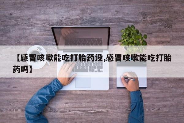 打胎药联系微信【感冒咳嗽能吃打胎药没,感冒咳嗽能吃打胎药吗】