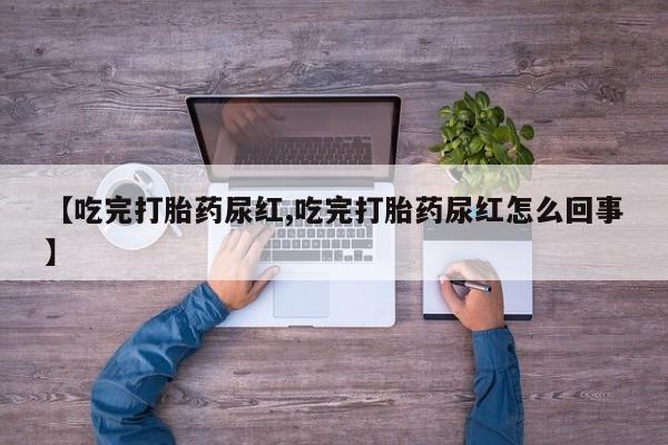 打胎药联系微信【吃完打胎药尿红,吃完打胎药尿红怎么回事】