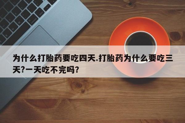 打胎药联系微信为什么打胎药要吃四天.打胎药为什么要吃三天?一天吃不完吗？