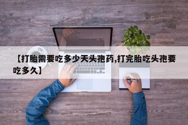 打胎药联系微信【打胎需要吃多少天头孢药,打完胎吃头孢要吃多久】