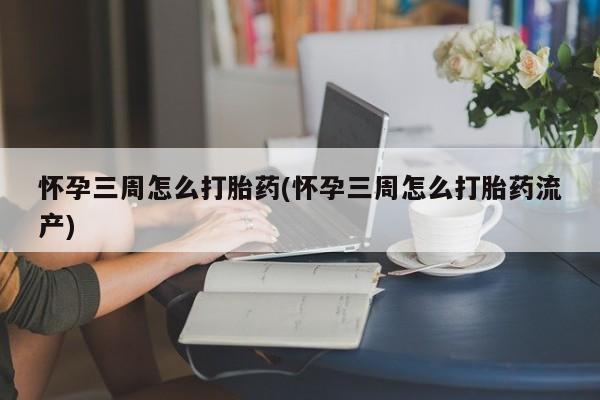 打胎药联系微信怀孕三周怎么打胎药(怀孕三周怎么打胎药流产)