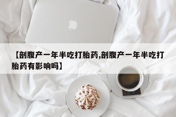 打胎药联系微信【剖腹产一年半吃打胎药,剖腹产一年半吃打胎药有影响吗】