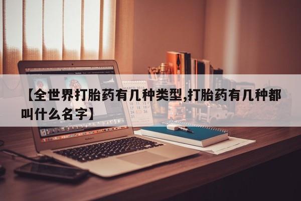 打胎药联系微信【全世界打胎药有几种类型,打胎药有几种都叫什么名字】