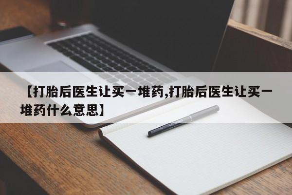 打胎药联系微信【打胎后医生让买一堆药,打胎后医生让买一堆药什么意思】