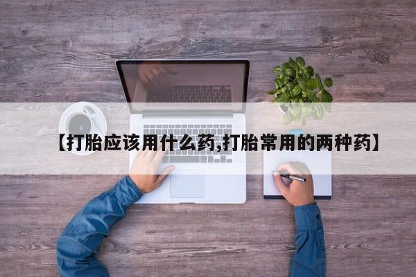 打胎药联系微信【打胎应该用什么药,打胎常用的两种药】