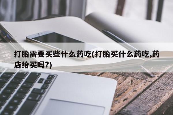打胎药联系微信打胎需要买些什么药吃(打胎买什么药吃,药店给买吗?)