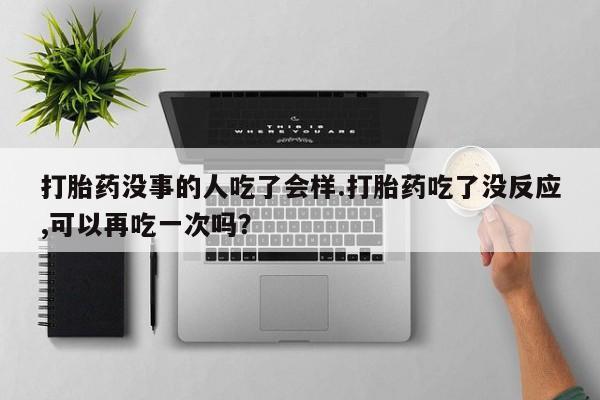 打胎药联系微信打胎药没事的人吃了会样.打胎药吃了没反应,可以再吃一次吗？