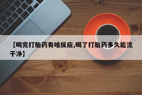 打胎药联系微信【喝完打胎药有啥反应,喝了打胎药多久能流干净】