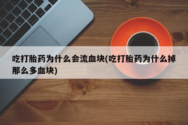 打胎药联系微信吃打胎药为什么会流血块(吃打胎药为什么掉那么多血块)