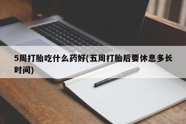 打胎药联系微信5周打胎吃什么药好(五周打胎后要休息多长时间)