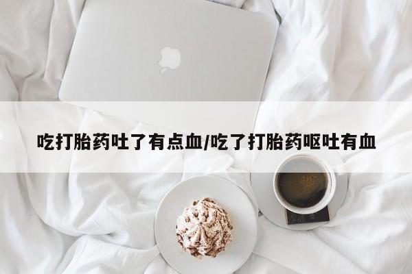 打胎药联系微信吃打胎药吐了有点血/吃了打胎药呕吐有血