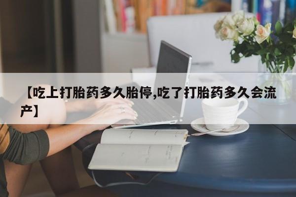 打胎药联系微信【吃上打胎药多久胎停,吃了打胎药多久会流产】