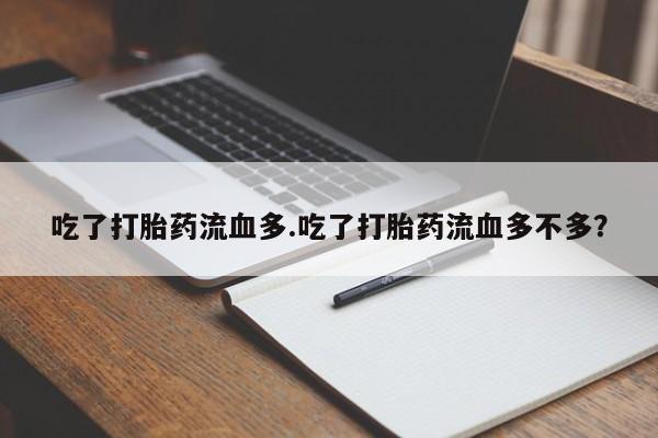 打胎药联系微信吃了打胎药流血多.吃了打胎药流血多不多?