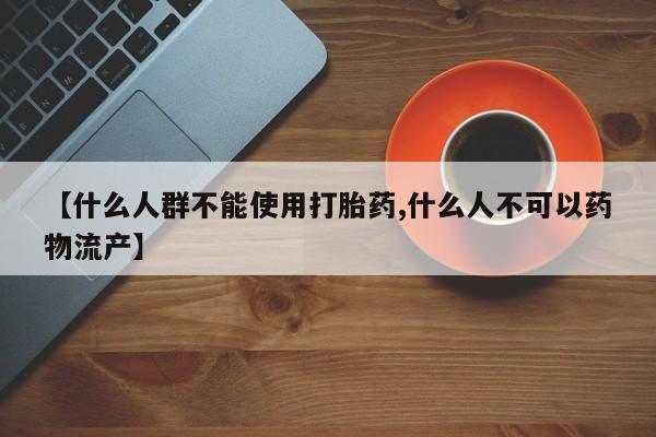 打胎药联系微信【什么人群不能使用打胎药,什么人不可以药物流产】