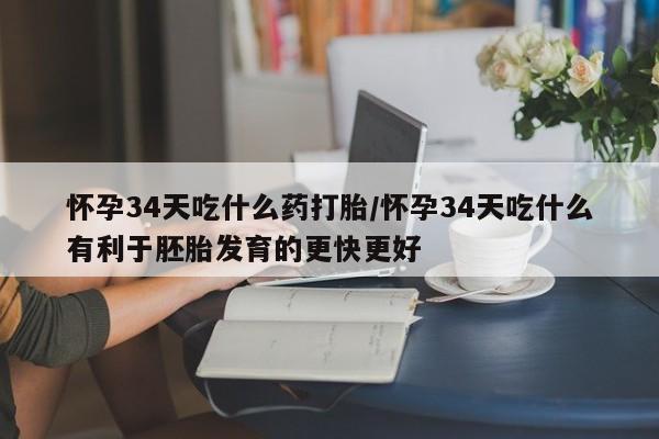 打胎药联系微信怀孕34天吃什么药打胎/怀孕34天吃什么有利于胚胎发育的更快更好