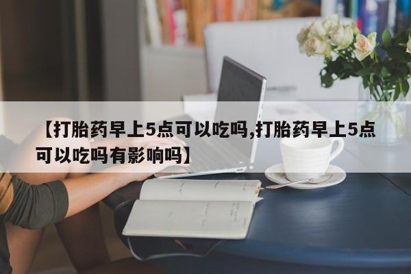打胎药联系微信【打胎药早上5点可以吃吗,打胎药早上5点可以吃吗有影响吗】