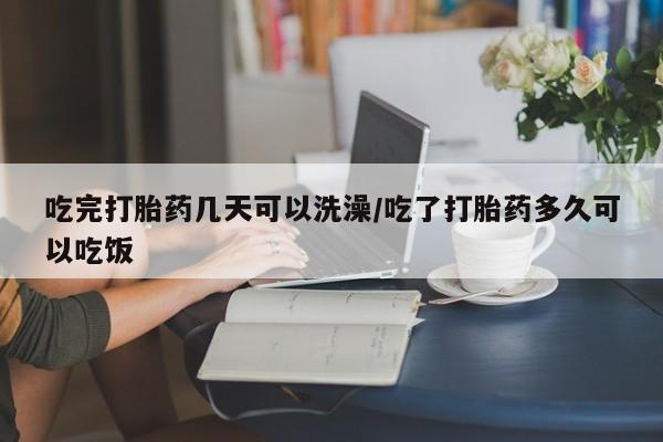 打胎药联系微信吃完打胎药几天可以洗澡/吃了打胎药多久可以吃饭