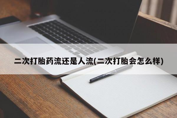 打胎药联系微信二次打胎药流还是人流(二次打胎会怎么样)