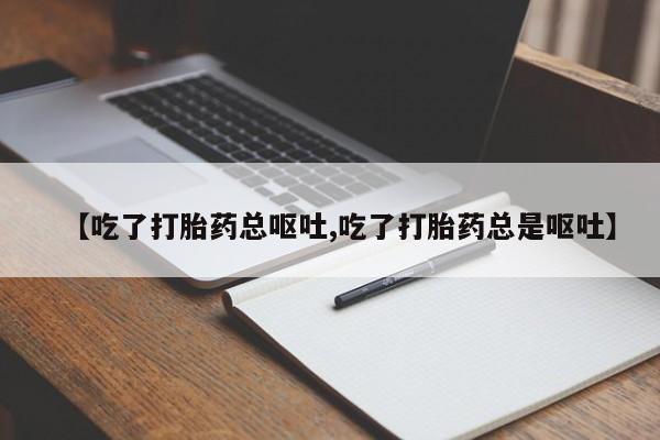 打胎药联系微信【吃了打胎药总呕吐,吃了打胎药总是呕吐】