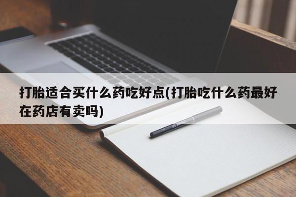 打胎药联系微信打胎适合买什么药吃好点(打胎吃什么药最好在药店有卖吗)