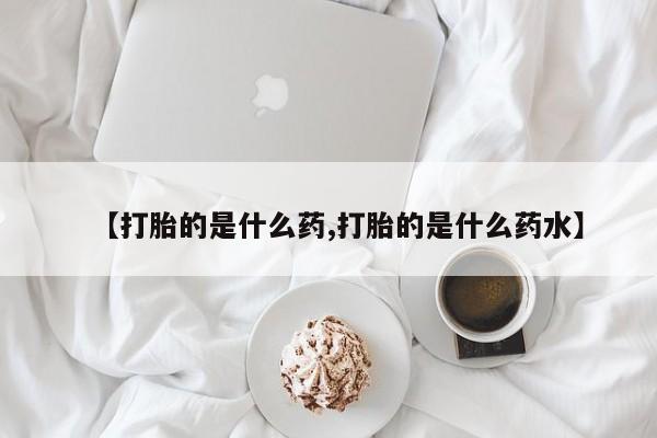 打胎药联系微信【打胎的是什么药,打胎的是什么药水】