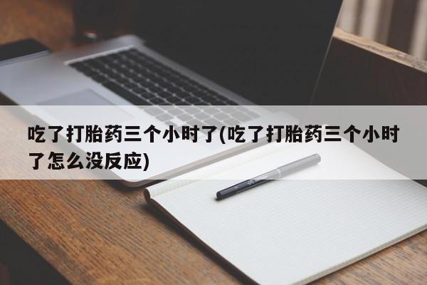 打胎药联系微信吃了打胎药三个小时了(吃了打胎药三个小时了怎么没反应)