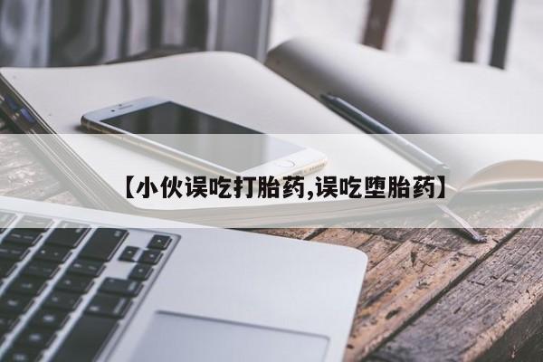 打胎药联系微信【小伙误吃打胎药,误吃堕胎药】