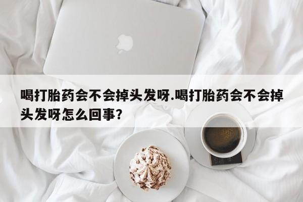 打胎药联系微信喝打胎药会不会掉头发呀.喝打胎药会不会掉头发呀怎么回事?