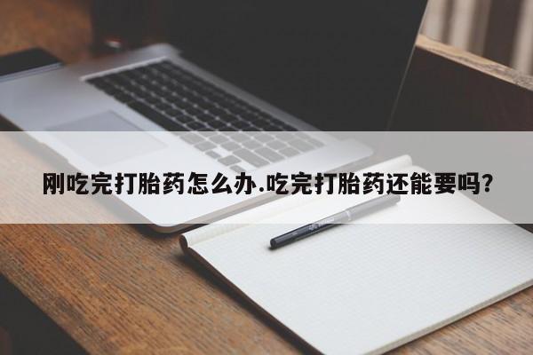打胎药联系微信刚吃完打胎药怎么办.吃完打胎药还能要吗?