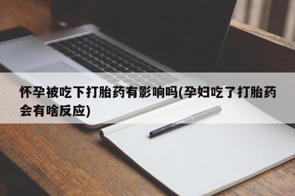 打胎药联系微信怀孕被吃下打胎药有影响吗(孕妇吃了打胎药会有啥反应)