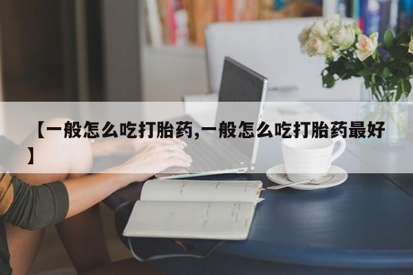 打胎药联系微信【一般怎么吃打胎药,一般怎么吃打胎药最好】