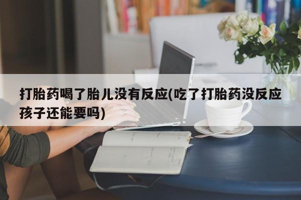 打胎药联系微信打胎药喝了胎儿没有反应(吃了打胎药没反应孩子还能要吗)