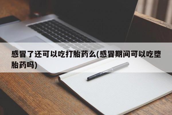 打胎药联系微信感冒了还可以吃打胎药么(感冒期间可以吃堕胎药吗)